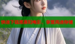 快速下载黑寡妇电影，享受高速存储