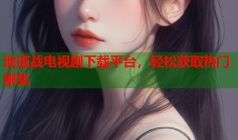 地道战电视剧下载平台，轻松获取热门剧集