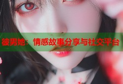 彼男她：情感故事分享与社交平台