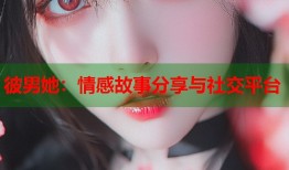 彼男她：情感故事分享与社交平台