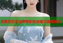 探索巴尔干边界电影的深度与情感魅力