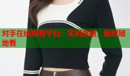 对手在线观看平台：实时追剧，随时随地看