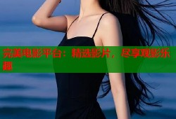 完美电影平台：精选影片，尽享观影乐趣