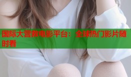国际大营救电影平台：全球热门影片随时看
