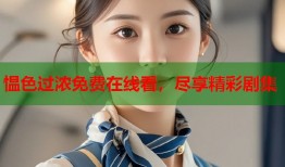 愠色过浓免费在线看，尽享精彩剧集