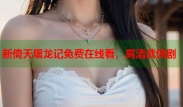 新倚天屠龙记免费在线看，高清武侠剧