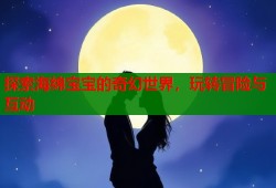 探索海绵宝宝的奇幻世界，玩转冒险与互动