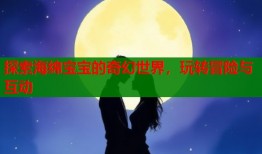 探索海绵宝宝的奇幻世界，玩转冒险与互动