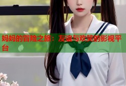 妈妈的冒险之旅：友谊与欢笑的影视平台