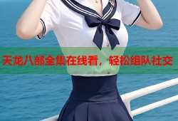 天龙八部全集在线看，轻松组队社交