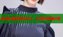 房战电视剧直播平台：全网热剧随时看