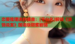 恋爱推理迷的福音：[平台名]解锁《谈情说案》国语版甜蜜剧情