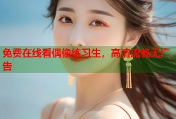 免费在线看偶像练习生，高清流畅无广告