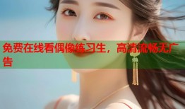 免费在线看偶像练习生，高清流畅无广告