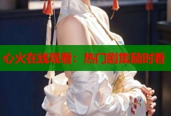 心火在线观看：热门剧集随时看