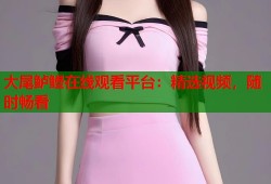 大尾鲈鳗在线观看平台：精选视频，随时畅看