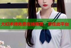 大幻术师免费在线观看，尽在此平台