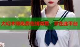 大幻术师免费在线观看，尽在此平台