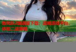 敢死队2国语版下载：战略游戏平台，体验二战策略