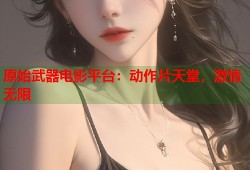 原始武器电影平台：动作片天堂，激情无限