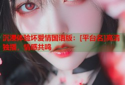 沉浸体验坏爱情国语版：[平台名]高清独播，情感共鸣