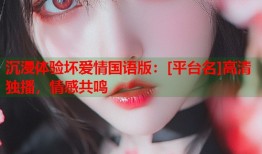 沉浸体验坏爱情国语版：[平台名]高清独播，情感共鸣