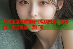 在线重温经典港片《纵横四海》国语版，高清资源一网打尽