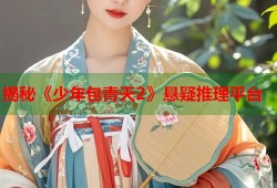 揭秘《少年包青天2》悬疑推理平台