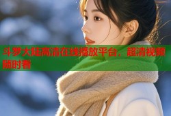 斗罗大陆高清在线播放平台，超清视频随时看