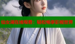 仙女湖在线观看：轻松畅享影视世界