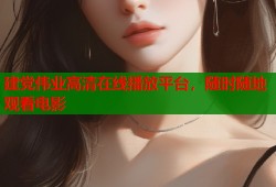 建党伟业高清在线播放平台，随时随地观看电影