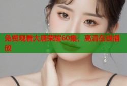 免费观看大唐荣耀60集，高清在线播放