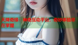 天降奇缘：神奇互动平台，奇妙体验尽在掌握