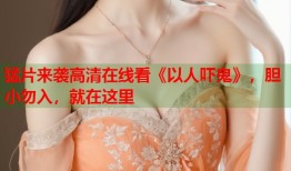 猛片来袭高清在线看《以人吓鬼》，胆小勿入，就在这里