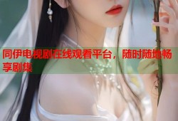 同伊电视剧在线观看平台，随时随地畅享剧集