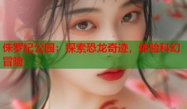 侏罗纪公园：探索恐龙奇迹，体验科幻冒险