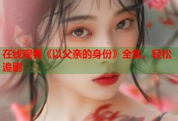 在线观看《以父亲的身份》全集，轻松追剧