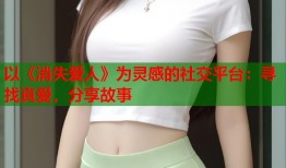 以《消失爱人》为灵感的社交平台：寻找真爱，分享故事