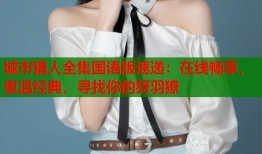 城市猎人全集国语版速递：在线畅享，重温经典，寻找你的犽羽獠