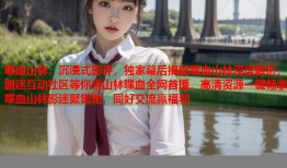 喋血山林：沉浸式影评，独家幕后揭秘喋血山林深度解析，剧迷互动社区等你来山林喋血全网首播，高清资源一键畅享喋血山林影迷聚集地，同好交流赢福利