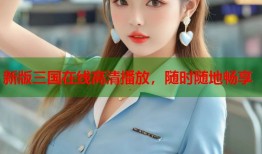 新版三国在线高清播放，随时随地畅享