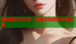 哪吒降妖记在线：神话冒险剧集全集观看
