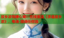 故乡浓情暖心窝：在线重温《茶是故乡浓》，粤语-国语任你选