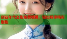 创业年代全集免费观看，轻松畅享精彩剧集