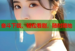 奋斗下载，轻松看剧，随时随地