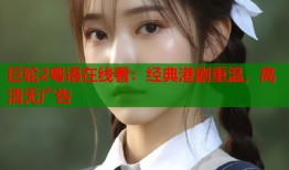 巨轮2粤语在线看：经典港剧重温，高清无广告