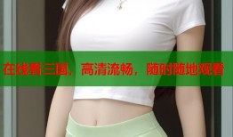在线看三国，高清流畅，随时随地观看