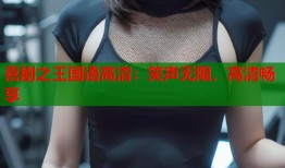 喜剧之王国语高清：笑声无限，高清畅享