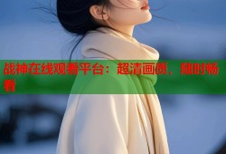 战神在线观看平台：超清画质，随时畅看