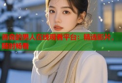 善良的男人在线观看平台：精选影片，随时畅看